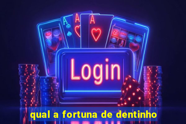 qual a fortuna de dentinho